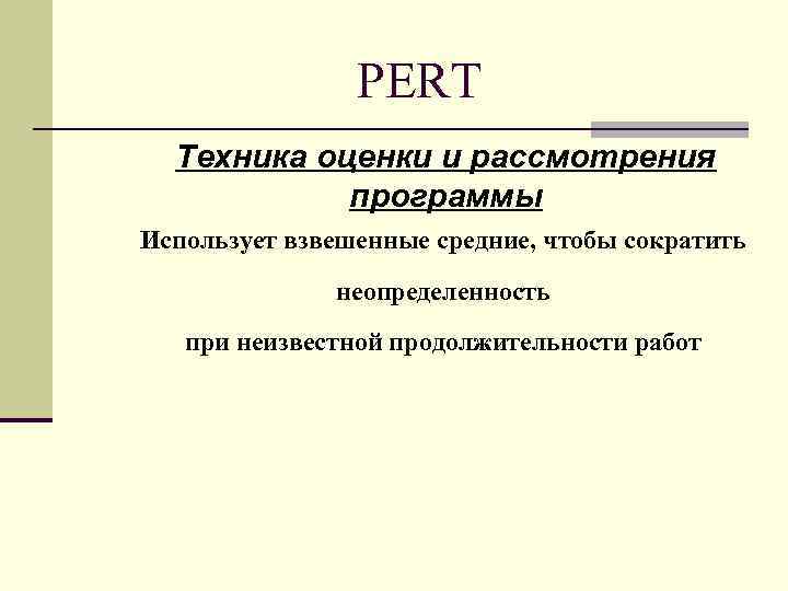 PERT Техника оценки и рассмотрения программы Использует взвешенные средние, чтобы сократить неопределенность при неизвестной