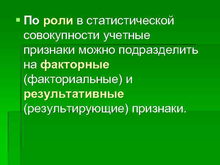 § По роли в статистической совокупности учетные признаки можно подразделить на факторные (факториальные) и