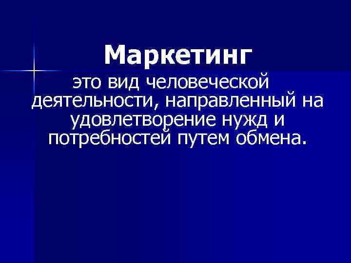 Маркетинг это вид человеческой деятельности, направленный на удовлетворение нужд и потребностей путем обмена. 
