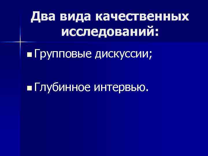 Два вида качественных исследований: n Групповые дискуссии; n Глубинное интервью. 