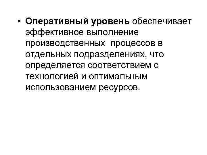  • Оперативный уровень обеспечивает эффективное выполнение производственных процессов в отдельных подразделениях, что определяется