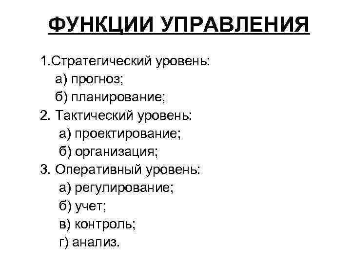 ФУНКЦИИ УПРАВЛЕНИЯ 1. Стратегический уровень: а) прогноз; б) планирование; 2. Тактический уровень: а) проектирование;