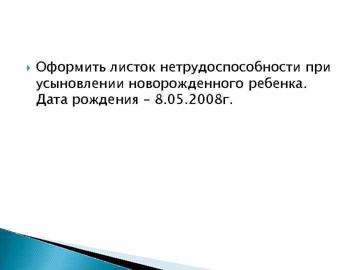  Оформить листок нетрудоспособности при усыновлении новорожденного ребенка. Дата рождения – 8. 05. 2008