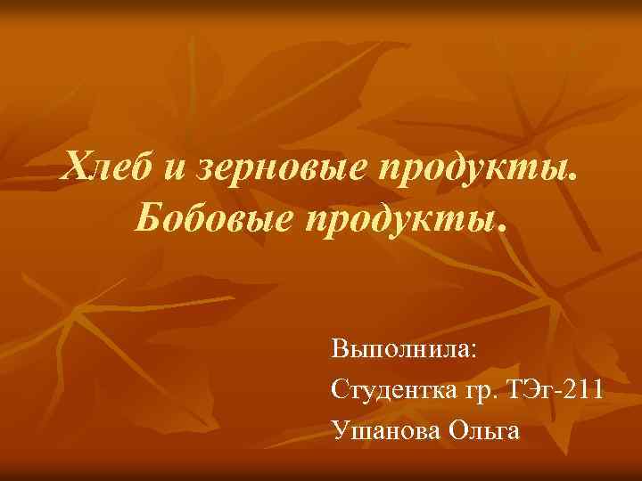 Хлеб и зерновые продукты. Бобовые продукты. Выполнила: Студентка гр. ТЭг-211 Ушанова Ольга 