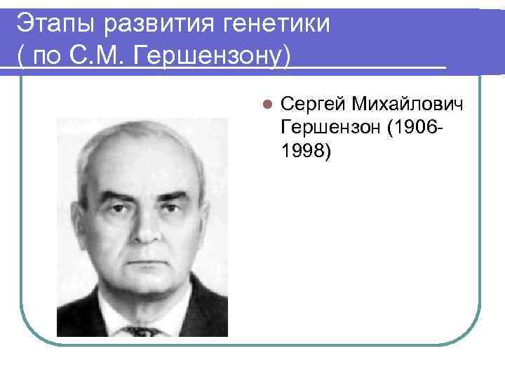 Этапы развития генетики ( по С. М. Гершензону) l Сергей Михайлович Гершензон (19061998) 