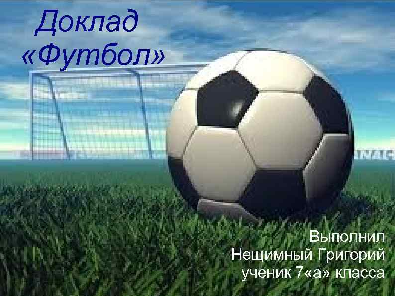 Доклад «Футбол» Выполнил Нещимный Григорий ученик 7 «а» класса 