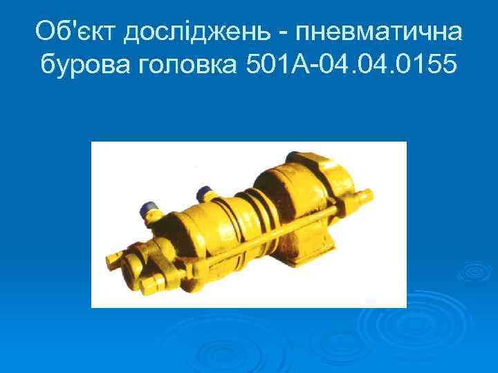Об'єкт досліджень - пневматична бурова головка 501 А-04. 0155 