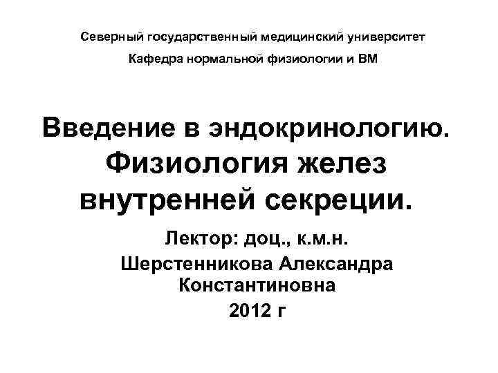 Северный государственный медицинский университет Кафедра нормальной физиологии и ВМ Введение в эндокринологию. Физиология желез