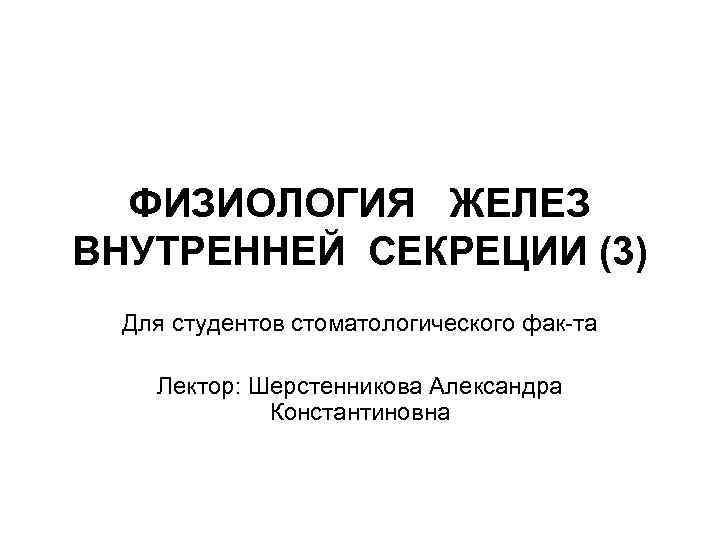 ФИЗИОЛОГИЯ ЖЕЛЕЗ ВНУТРЕННЕЙ СЕКРЕЦИИ (3) Для студентов стоматологического фак та Лектор: Шерстенникова Александра Константиновна