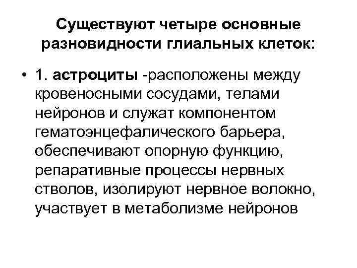 Существуют четыре основные разновидности глиальных клеток: • 1. астроциты -расположены между кровеносными сосудами, телами