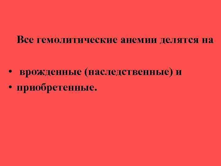 Все гемолитические анемии делятся на • врожденные (наследственные) и • приобретенные. 