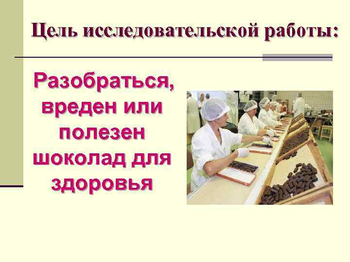 Цель исследовательской работы: Разобраться, вреден или полезен шоколад для здоровья 