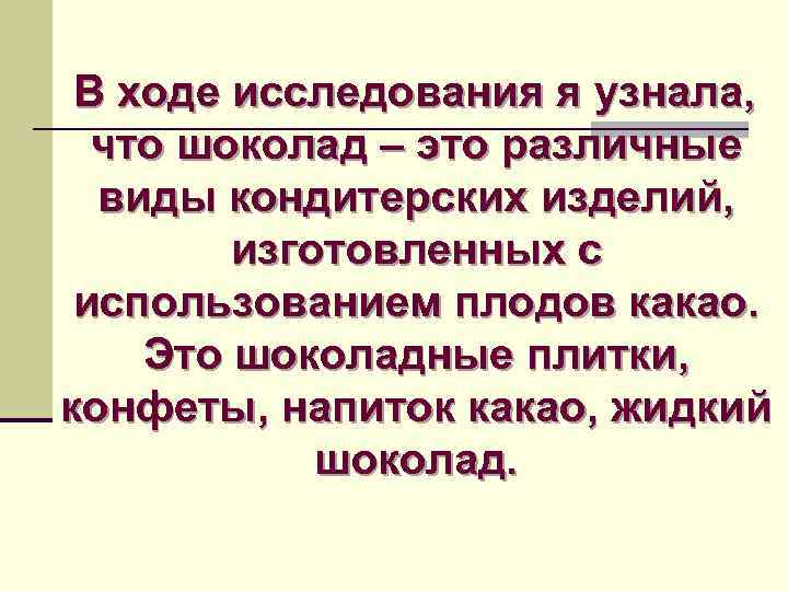В ходе исследования я узнала, что шоколад – это различные виды кондитерских изделий, изготовленных