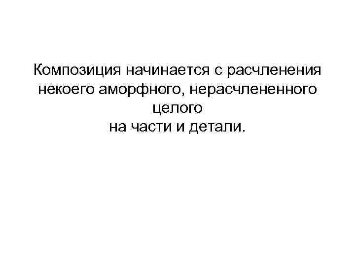 Композиция начинается с расчленения некоего аморфного, нерасчлененного целого на части и детали. 