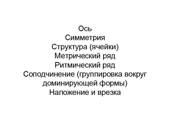 Ось Симметрия Структура (ячейки) Метрический ряд Ритмический ряд Соподчинение (группировка вокруг доминирующей формы) Наложение