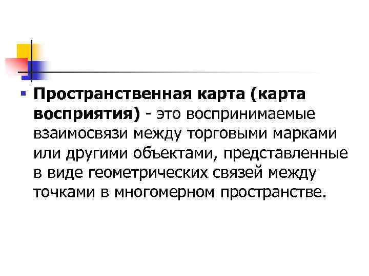 § Пространственная карта (карта восприятия) - это воспринимаемые взаимосвязи между торговыми марками или другими