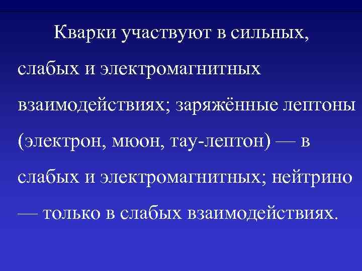 Кварки участвуют в сильных, слабых и электромагнитных взаимодействиях; заряжённые лептоны (электрон, мюон, тау-лептон) —