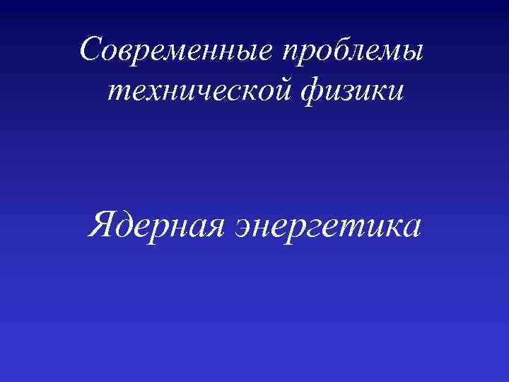 Современные проблемы технической физики Ядерная энергетика 