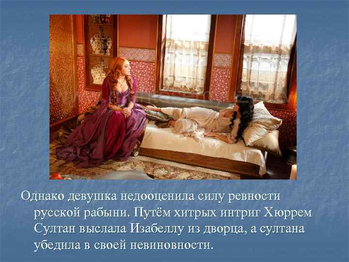 Однако девушка недооценила силу ревности русской рабыни. Путём хитрых интриг Хюррем Султан выслала Изабеллу