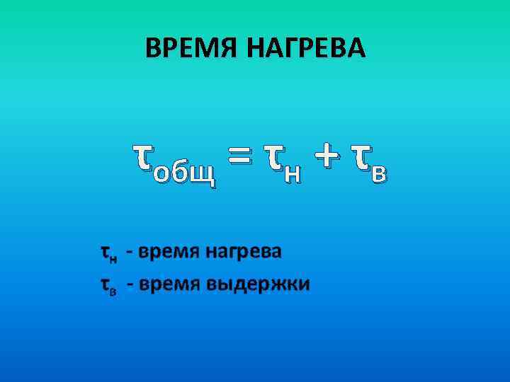 ВРЕМЯ НАГРЕВА τобщ = τн + τв τн - время нагрева τв - время