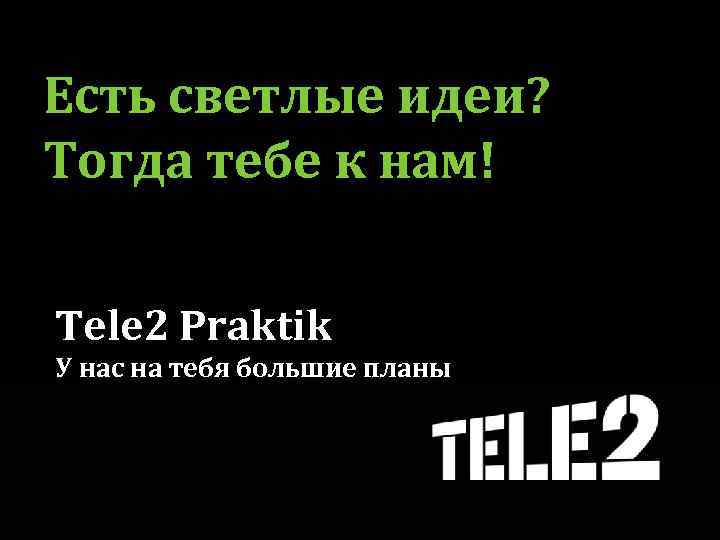 Есть светлые идеи? Тогда тебе к нам! Tele 2 Praktik У нас на тебя
