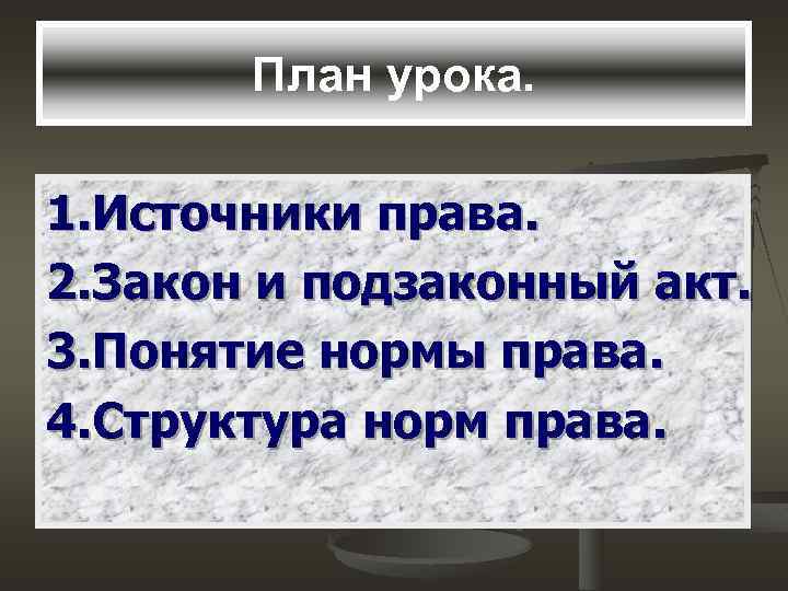 План урока. 1. Источники права. 2. Закон и подзаконный акт. 3. Понятие нормы права.