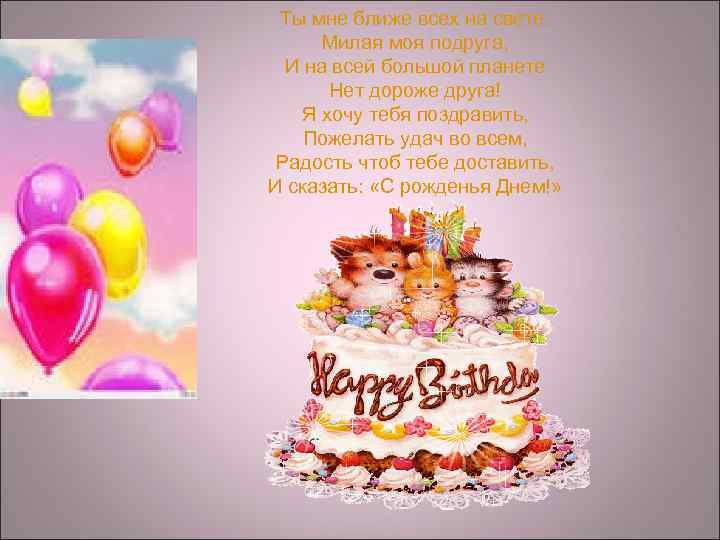 Ты мне ближе всех на свете. Милая моя подруга, И на всей большой планете