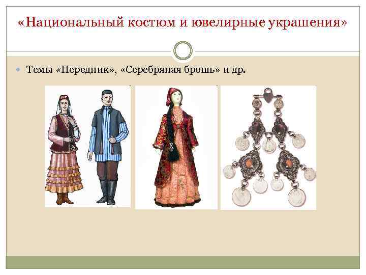  «Национальный костюм и ювелирные украшения» Темы «Передник» , «Серебряная брошь» и др. 