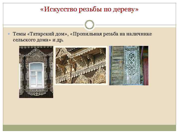  «Искусство резьбы по дереву» Темы «Татарский дом» , «Пропильная резьба на наличнике сельского