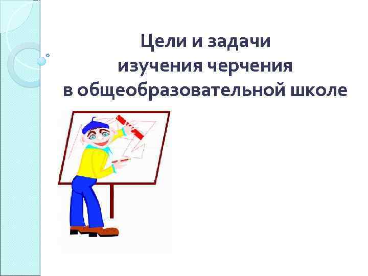 Изучаем задачи. Цели и задачи черчения в школе. Цель изучения чертежа. Предмет изучения черчения. Цель изучения предмета черчение.