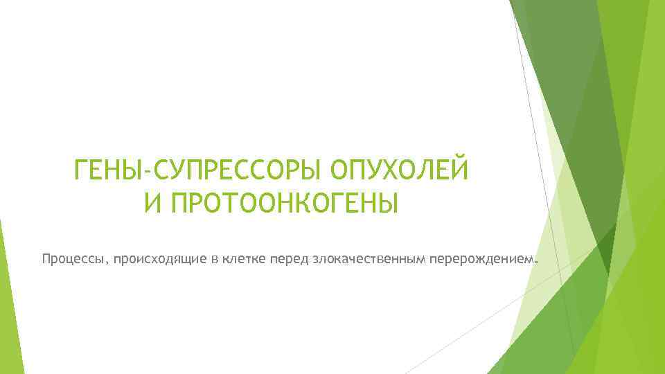 ГЕНЫ-СУПРЕССОРЫ ОПУХОЛЕЙ И ПРОТООНКОГЕНЫ Процессы, происходящие в клетке перед злокачественным перерождением. 