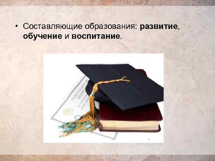  • Составляющие образования: развитие, обучение и воспитание. 