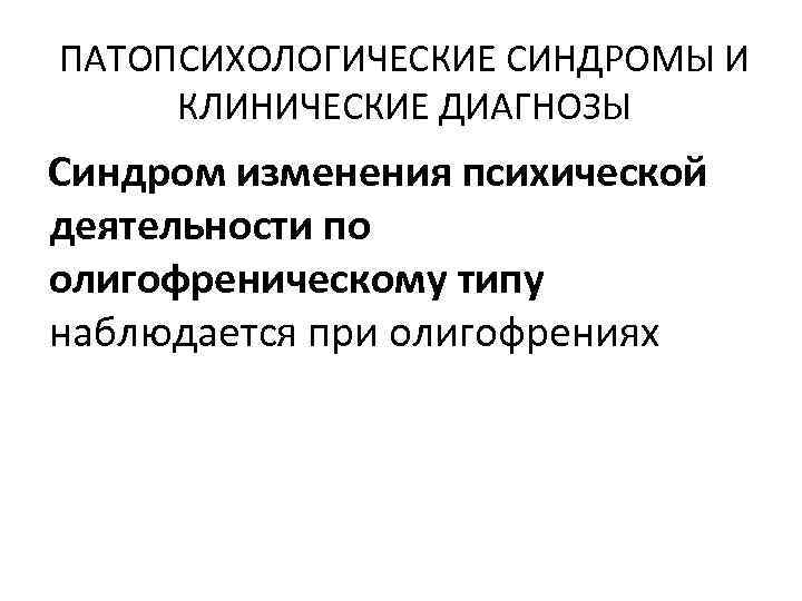 ПАТОПСИХОЛОГИЧЕСКИЕ СИНДРОМЫ И КЛИНИЧЕСКИЕ ДИАГНОЗЫ Синдром изменения психической деятельности по олигофреническому типу наблюдается при