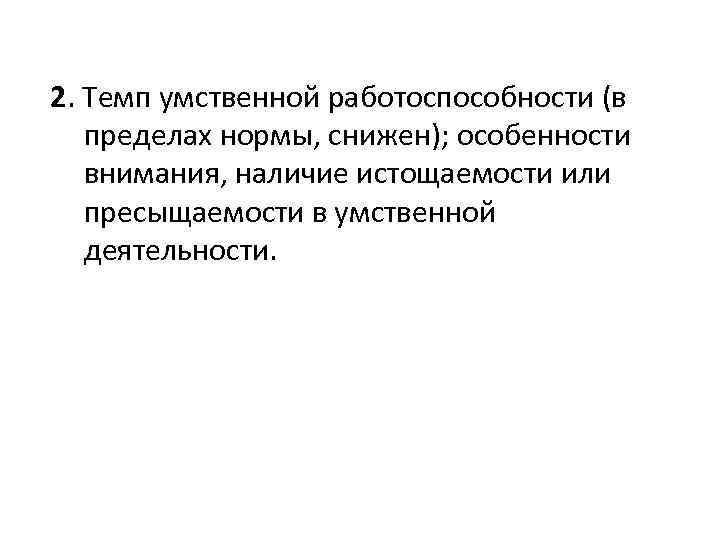  2. Темп умственной работоспособности (в пределах нормы, снижен); особенности внимания, наличие истощаемости или
