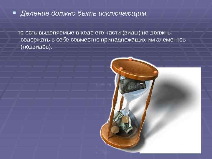 § Деление должно быть исключающим. то есть выделяемые в ходе его части (виды) не