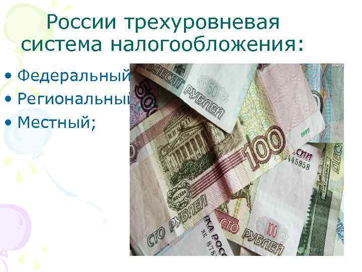 России трехуровневая система налогообложения: • Федеральный; • Региональный; • Местный; 