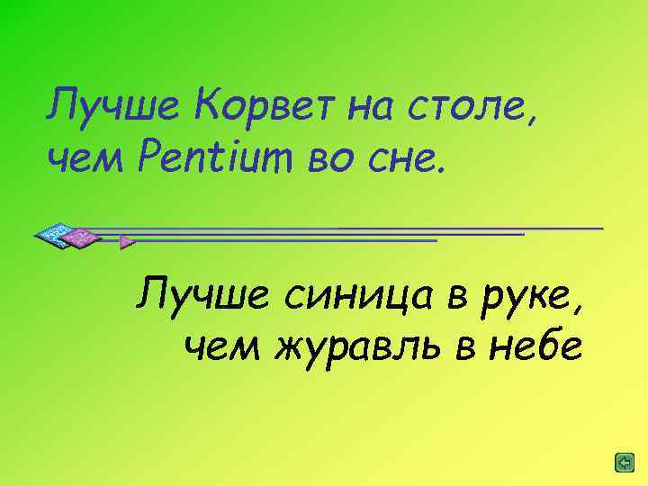 Лучше Корвет на столе, чем Pentium во сне. Лучше синица в руке, чем журавль
