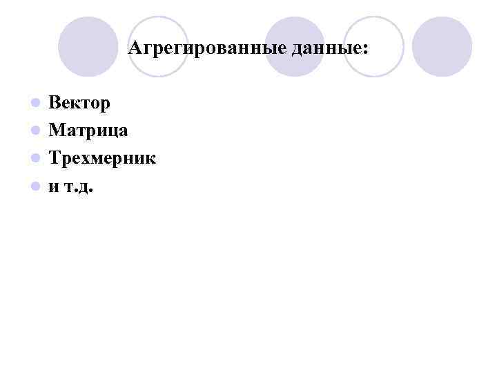 Агрегированные данные: Вектор l Матрица l Трехмерник l и т. д. l 