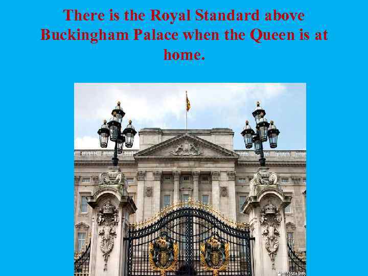 There is the Royal Standard above Buckingham Palace when the Queen is at home.