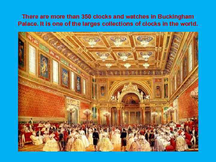 There are more than 350 clocks and watches in Buckingham Palace. It is one