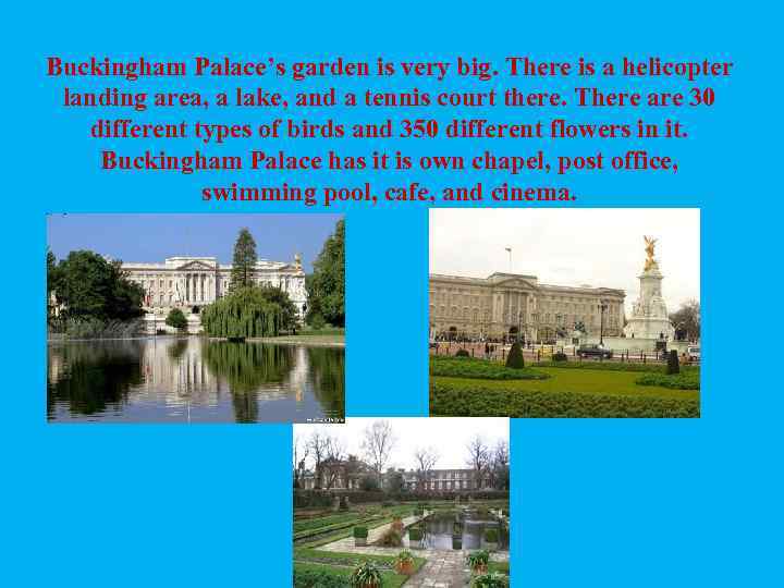 Buckingham Palace’s garden is very big. There is a helicopter landing area, a lake,