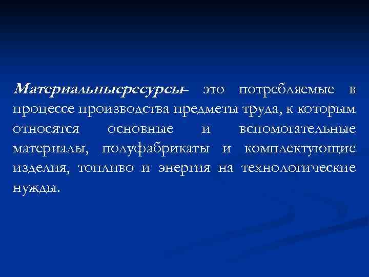 Материальныересурсы– это потребляемые в процессе производства предметы труда, к которым относятся основные и вспомогательные