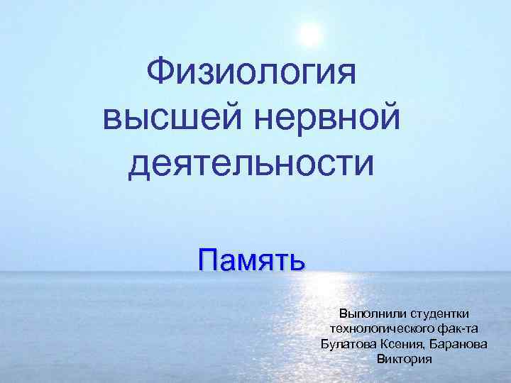 Физиология высшей нервной деятельности Память Выполнили студентки технологического фак-та Булатова Ксения, Баранова Виктория 