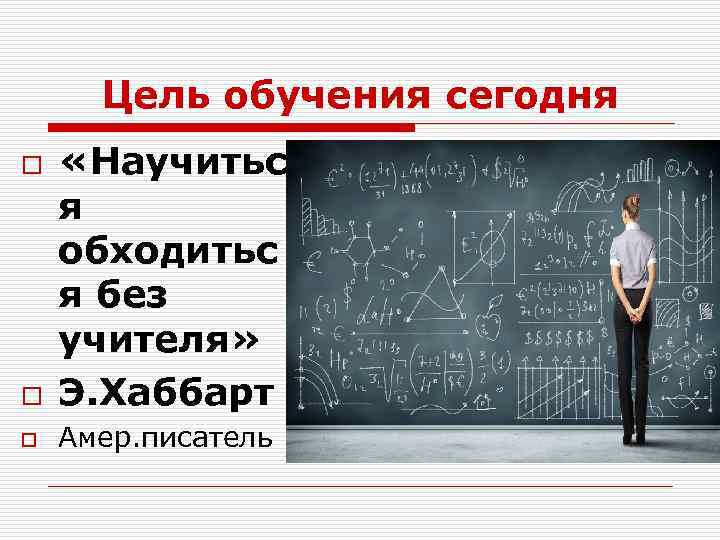 Цель обучения сегодня o «Научитьс я обходитьс я без учителя» Э. Хаббарт o Амер.