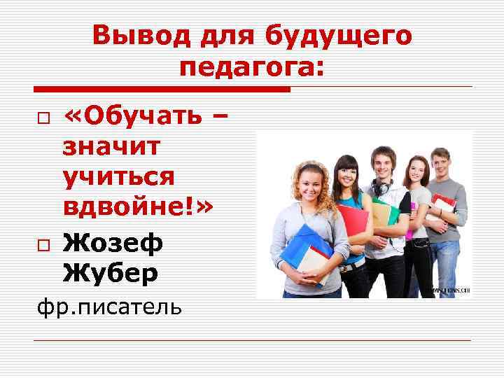 Вывод для будущего педагога: o o «Обучать – значит учиться вдвойне!» Жозеф Жубер фр.