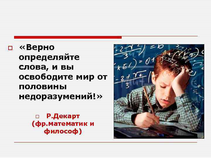 o «Верно определяйте слова, и вы освободите мир от половины недоразумений!» Р. Декарт (фр.