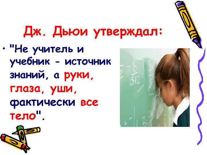 Дж. Дьюи утверждал: • "Не учитель и учебник - источник знаний, а руки, глаза,