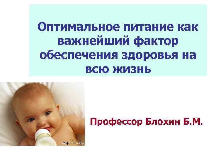 Оптимальное питание как важнейший фактор обеспечения здоровья на всю жизнь Профессор Блохин Б. М.