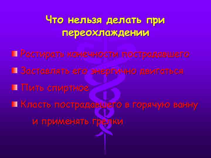 Что нельзя делать при переохлаждении Растирать конечности пострадавшего Заставлять его энергично двигаться Пить спиртное