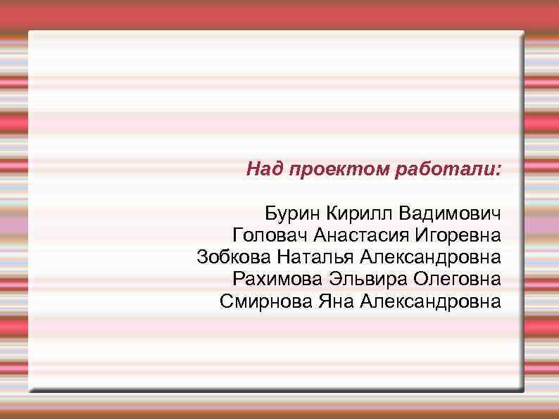 Над проектом работали: Бурин Кирилл Вадимович Головач Анастасия Игоревна Зобкова Наталья Александровна Рахимова Эльвира